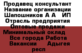 Продавец-консультант › Название организации ­ Шапошников А.А., ИП › Отрасль предприятия ­ Оптовые продажи › Минимальный оклад ­ 1 - Все города Работа » Вакансии   . Адыгея респ.